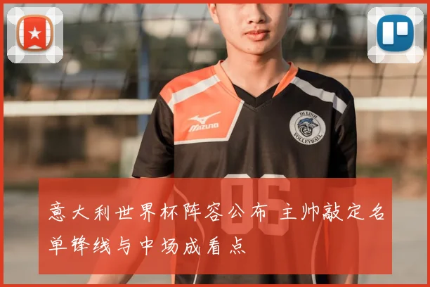 意大利世界杯阵容公布 主帅敲定名单锋线与中场成看点