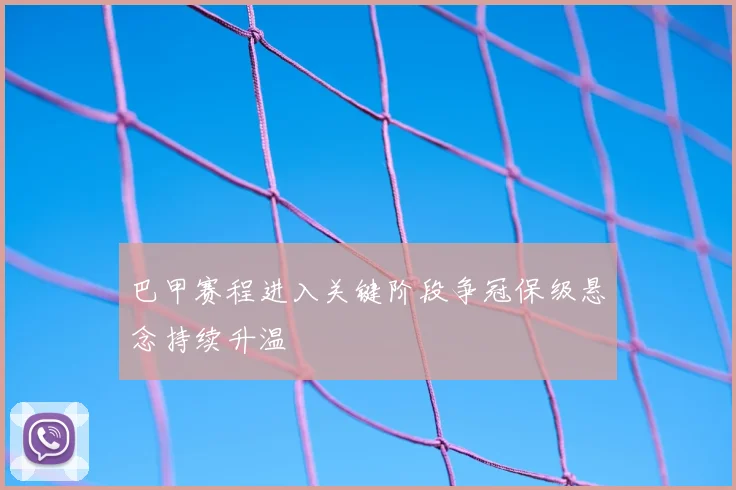 巴甲赛程进入关键阶段争冠保级悬念持续升温
